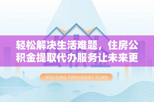 凤山轻松解决生活难题，住房公积金提取代办服务让未来更安心