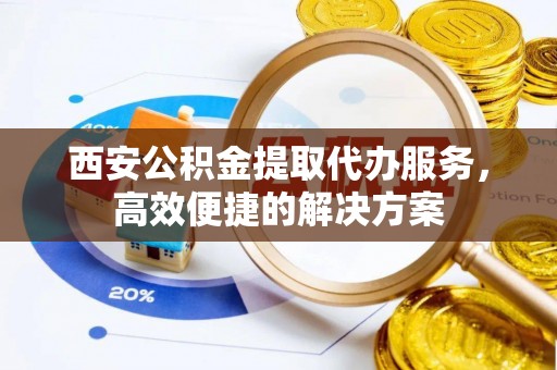 凤山西安公积金提取代办服务，高效便捷的解决方案