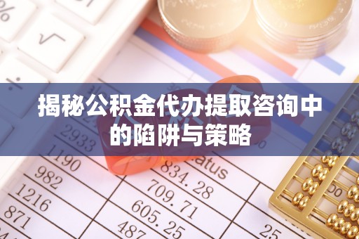 凤山揭秘公积金代办提取咨询中的陷阱与策略