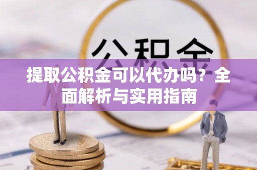 凤山提取公积金可以代办吗？全面解析与实用指南