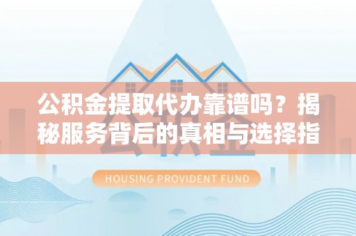 凤山公积金提取代办靠谱吗？揭秘服务背后的真相与选择指南