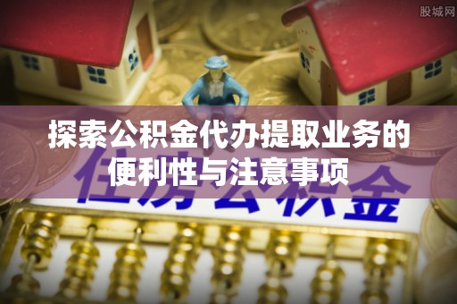 凤山探索公积金代办提取业务的便利性与注意事项