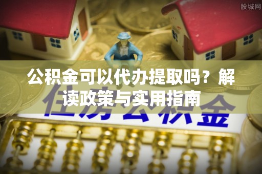 凤山公积金可以代办提取吗？解读政策与实用指南