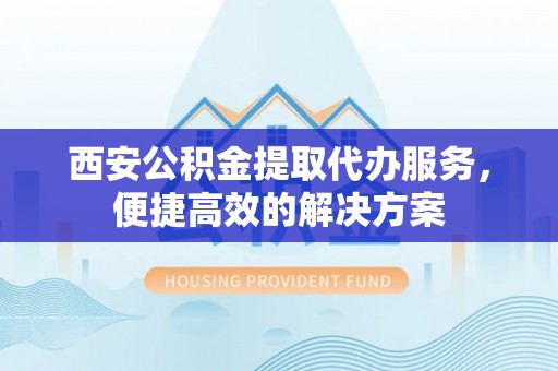 凤山西安公积金提取代办服务，便捷高效的解决方案