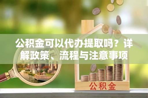 凤山公积金可以代办提取吗？详解政策、流程与注意事项