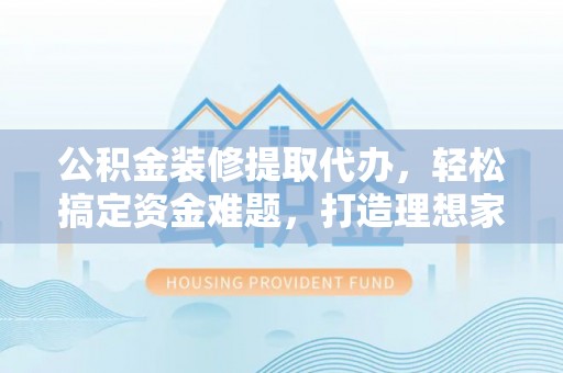 凤山公积金装修提取代办，轻松搞定资金难题，打造理想家居