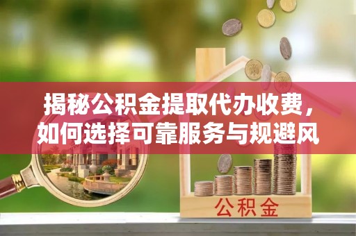 凤山揭秘公积金提取代办收费，如何选择可靠服务与规避风险