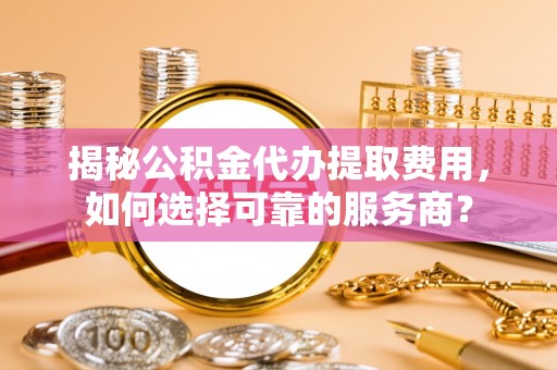 凤山揭秘公积金代办提取费用，如何选择可靠的服务商？