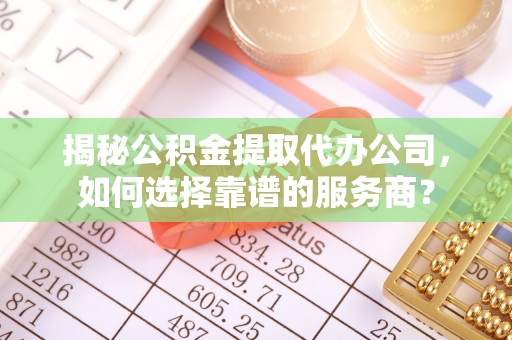 凤山揭秘公积金提取代办公司，如何选择靠谱的服务商？