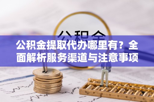 凤山公积金提取代办哪里有？全面解析服务渠道与注意事项