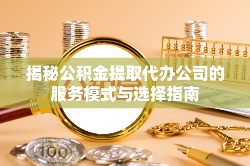 凤山揭秘公积金提取代办公司的服务模式与选择指南