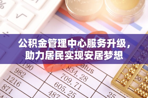 凤山公积金管理中心服务升级，助力居民实现安居梦想