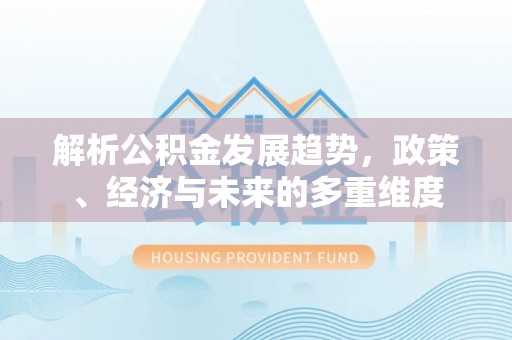 凤山解析公积金发展趋势，政策、经济与未来的多重维度