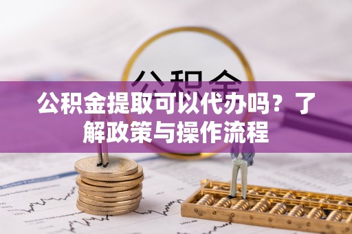 凤山公积金提取可以代办吗？了解政策与操作流程