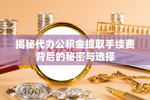 凤山揭秘代办公积金提取手续费背后的秘密与选择
