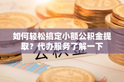 凤山如何轻松搞定小额公积金提取？代办服务了解一下