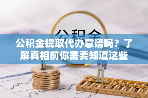 凤山公积金提取代办靠谱吗？了解真相前你需要知道这些