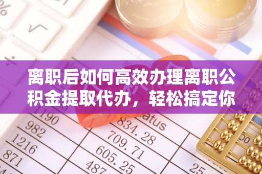 凤山离职后如何高效办理离职公积金提取代办，轻松搞定你的公积金