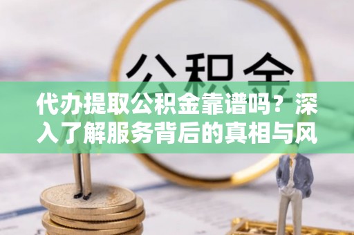 凤山代办提取公积金靠谱吗？深入了解服务背后的真相与风险