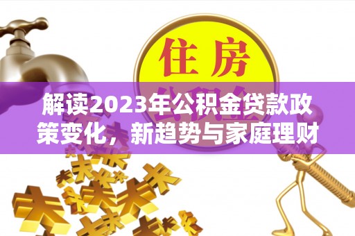 凤山解读2023年公积金贷款政策变化，新趋势与家庭理财规划