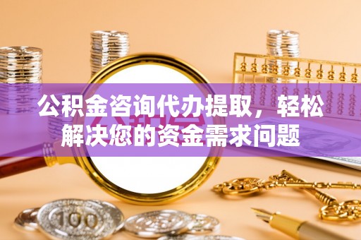 凤山公积金咨询代办提取，轻松解决您的资金需求问题