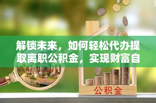 凤山解锁未来，如何轻松代办提取离职公积金，实现财富自由的第一步