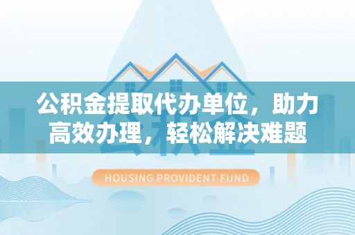 凤山公积金提取代办单位，助力高效办理，轻松解决难题