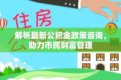凤山解析最新公积金政策咨询，助力市民财富管理