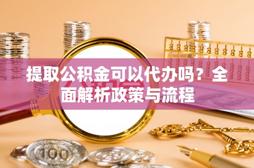 凤山提取公积金可以代办吗？全面解析政策与流程