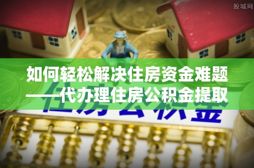 凤山如何轻松解决住房资金难题——代办理住房公积金提取服务详解