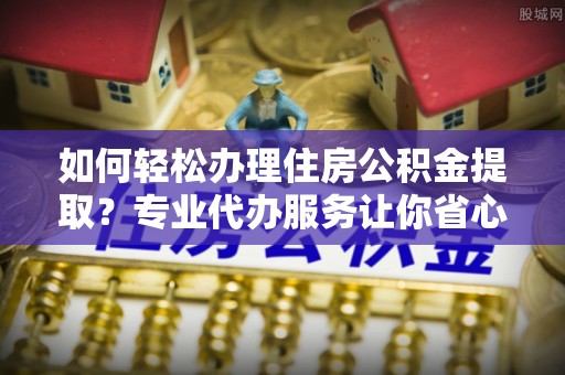 凤山如何轻松办理住房公积金提取？专业代办服务让你省心无忧