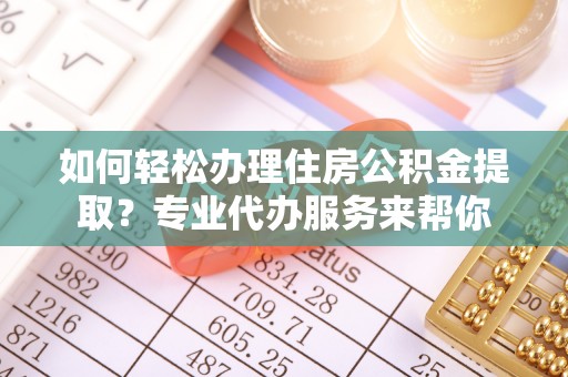 凤山如何轻松办理住房公积金提取？专业代办服务来帮你