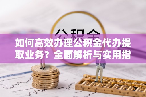 凤山如何高效办理公积金代办提取业务？全面解析与实用指南