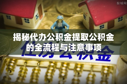 凤山揭秘代办公积金提取公积金的全流程与注意事项