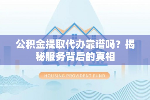 凤山公积金提取代办靠谱吗？揭秘服务背后的真相