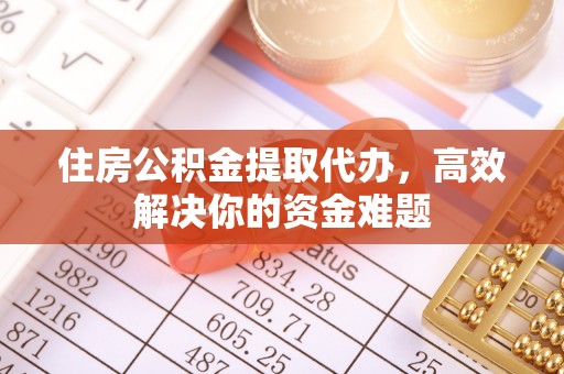 凤山住房公积金提取代办，高效解决你的资金难题