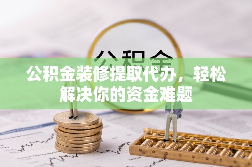 凤山公积金装修提取代办，轻松解决你的资金难题