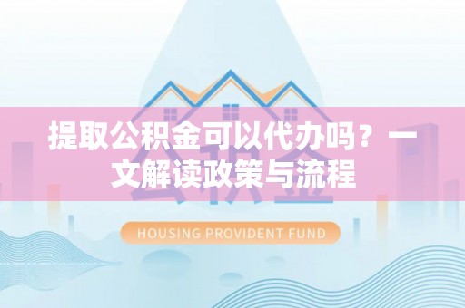 凤山提取公积金可以代办吗？一文解读政策与流程