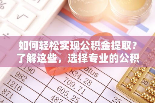 凤山如何轻松实现公积金提取？了解这些，选择专业的公积金提取代办服务
