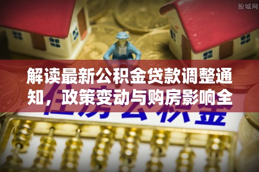 凤山解读最新公积金贷款调整通知，政策变动与购房影响全解析