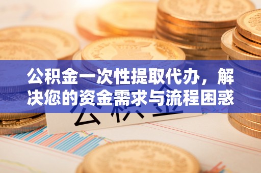 凤山公积金一次性提取代办，解决您的资金需求与流程困惑