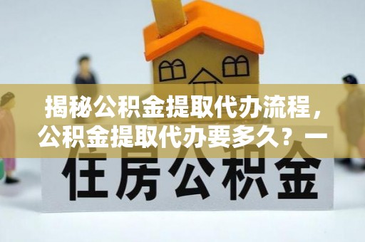 凤山揭秘公积金提取代办流程，公积金提取代办要多久？一文读懂