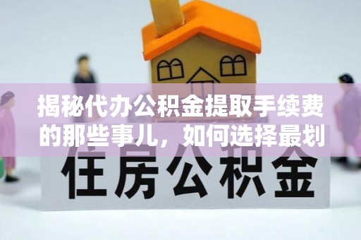 凤山揭秘代办公积金提取手续费的那些事儿，如何选择最划算的服务？
