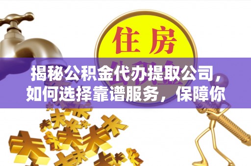 凤山揭秘公积金代办提取公司，如何选择靠谱服务，保障你的资金安全
