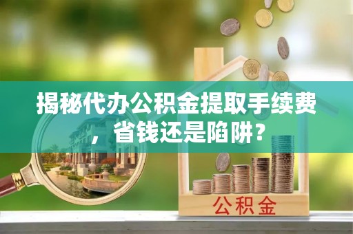 凤山揭秘代办公积金提取手续费，省钱还是陷阱？
