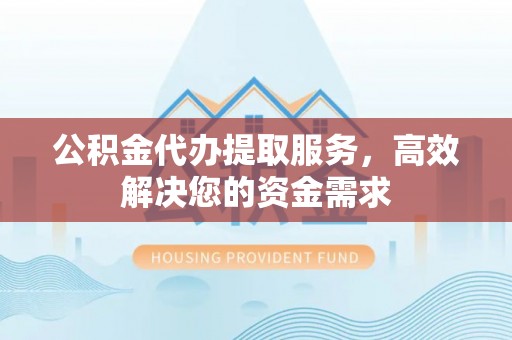 凤山公积金代办提取服务，高效解决您的资金需求