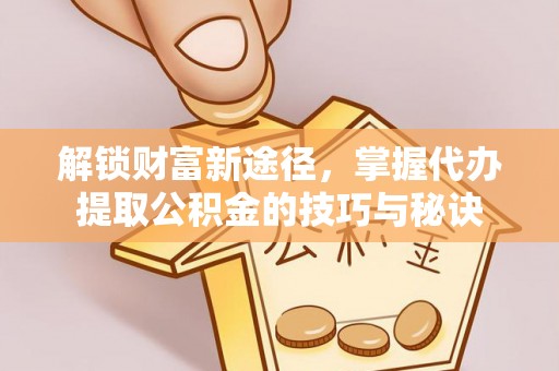 凤山解锁财富新途径，掌握代办提取公积金的技巧与秘诀