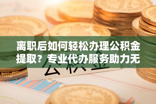 凤山离职后如何轻松办理公积金提取？专业代办服务助力无忧