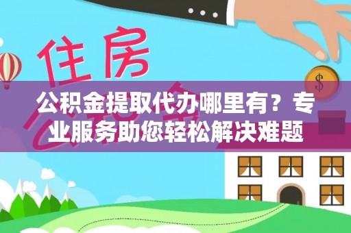 凤山公积金提取代办哪里有？专业服务助您轻松解决难题