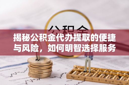 凤山揭秘公积金代办提取的便捷与风险，如何明智选择服务？